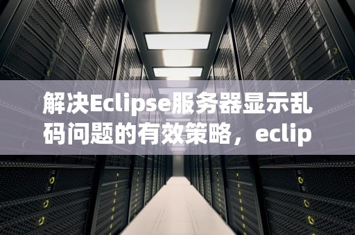 解决Eclipse服务器显示乱码问题的有效策略，eclipse服务器运行报错