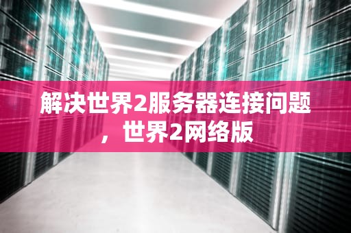 解决世界2服务器连接问题，世界2网络版
