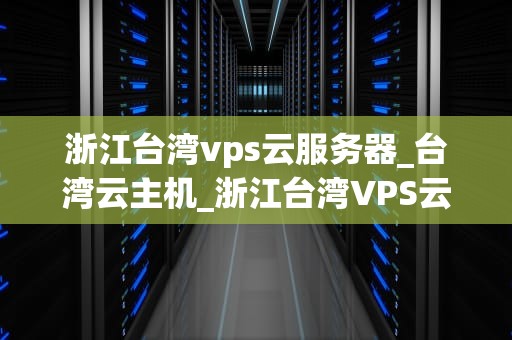 浙江台湾vps云服务器_台湾云主机_浙江台湾VPS云服务器的优势与应用
