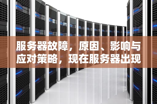 服务器故障，原因、影响与应对策略，现在服务器出现问题怎么解决
