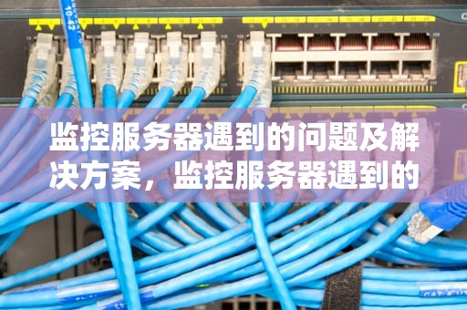 监控服务器遇到的问题及解决方案，监控服务器遇到的问题有哪些
