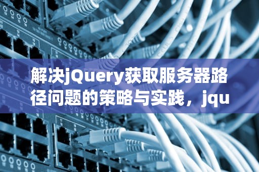 解决jQuery获取服务器路径问题的策略与实践，jquery获取服务器地址