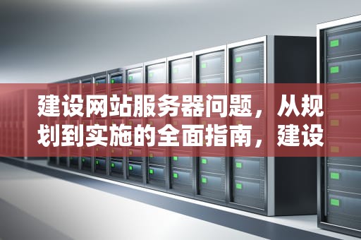 建设网站服务器问题，从规划到实施的全面指南，建设网站服务器问题有哪些