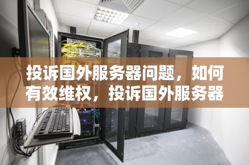 投诉国外服务器问题，如何有效维权，投诉国外服务器问题有用吗