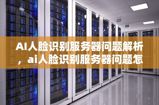 AI人脸识别服务器问题解析，ai人脸识别服务器问题怎么解决
