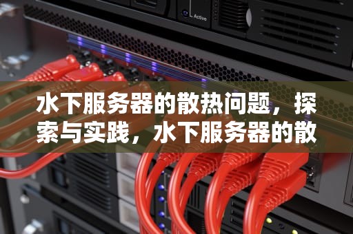 水下服务器的散热问题，探索与实践，水下服务器的散热问题有哪些