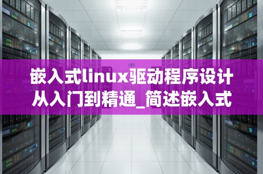 嵌入式linux驱动程序设计从入门到精通_简述嵌入式linux设备驱动程序分类_嵌入式Linux驱动程序设计从入门到精通