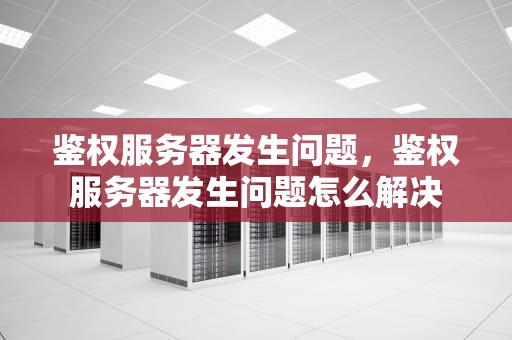 鉴权服务器发生问题，鉴权服务器发生问题怎么解决
