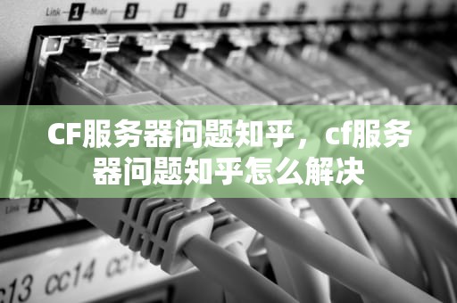 CF服务器问题知乎，cf服务器问题知乎怎么解决