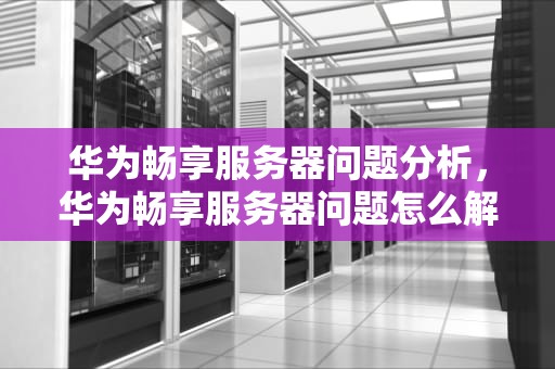 华为畅享服务器问题分析，华为畅享服务器问题怎么解决