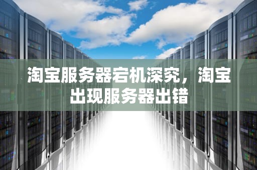 淘宝服务器宕机深究，淘宝出现服务器出错