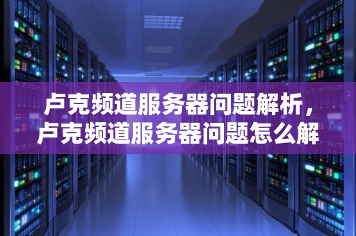 卢克频道服务器问题解析，卢克频道服务器问题怎么解决