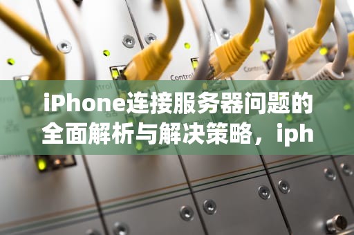 iPhone连接服务器问题的全面解析与解决策略，iphone 连接服务器出现问题