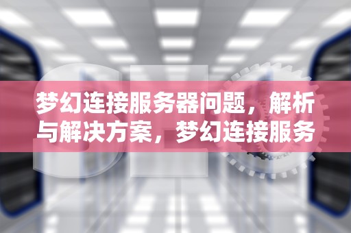 梦幻连接服务器问题，解析与解决方案，梦幻连接服务器有问题怎么解决