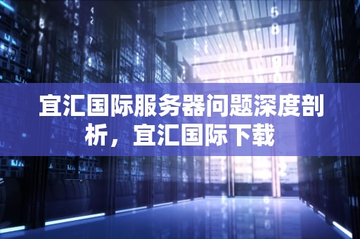 宜汇国际服务器问题深度剖析，宜汇国际下载