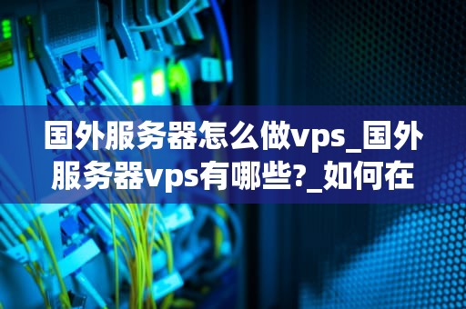 国外服务器怎么做vps_国外服务器vps有哪些?_如何在国外服务器上建立VPS