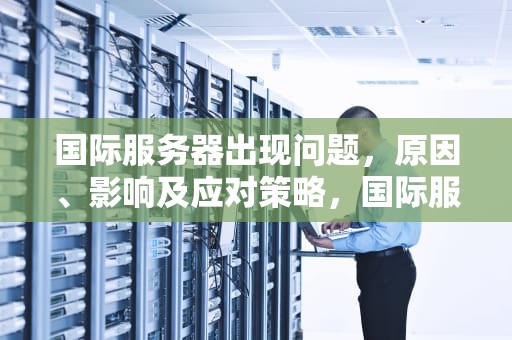 国际服务器出现问题，原因、影响及应对策略，国际服务器出现问题怎么解决