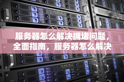 服务器怎么解决拥堵问题，全面指南，服务器怎么解决拥堵问题的方法