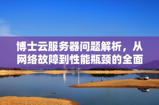 博士云服务器问题解析，从网络故障到性能瓶颈的全面排查，博士云服务器有问题怎么解决