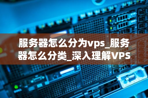 服务器怎么分为vps_服务器怎么分类_深入理解VPS服务器及其在现代技术环境中的重要性