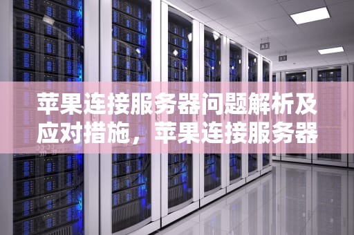 苹果连接服务器问题解析及应对措施，苹果连接服务器出线问题怎么解决