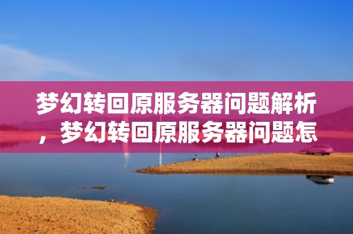 梦幻转回原服务器问题解析，梦幻转回原服务器问题怎么解决