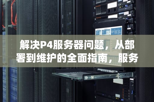 解决P4服务器问题，从部署到维护的全面指南，服务器p4卡