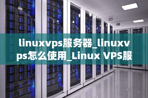 linuxvps服务器_linuxvps怎么使用_Linux VPS服务器的优化与管理