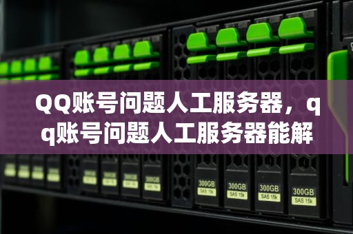 QQ账号问题人工服务器，qq账号问题人工服务器能解决吗