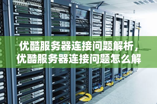 优酷服务器连接问题解析，优酷服务器连接问题怎么解决