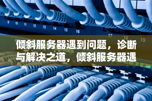 倾斜服务器遇到问题，诊断与解决之道，倾斜服务器遇到问题怎么解决