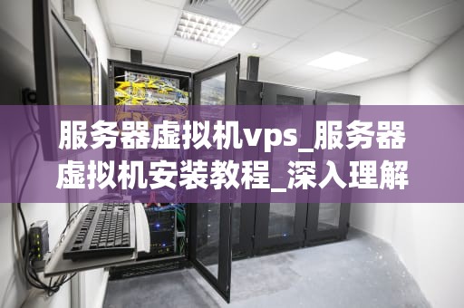 服务器虚拟机vps_服务器虚拟机安装教程_深入理解服务器虚拟机VPS及其应用