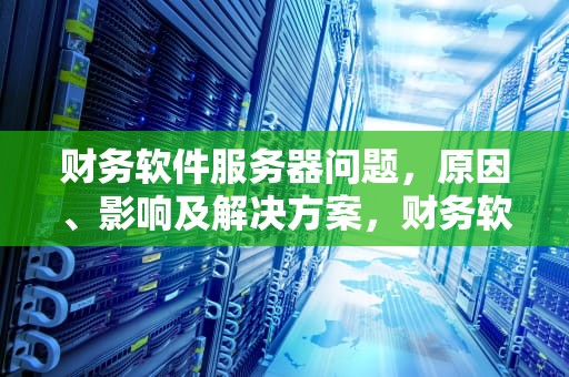 财务软件服务器问题，原因、影响及解决方案，财务软件服务器问题解决方案