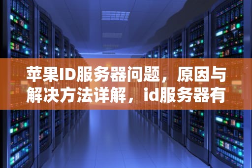 苹果ID服务器问题，原因与解决方法详解，id服务器有问题吗怎么解决