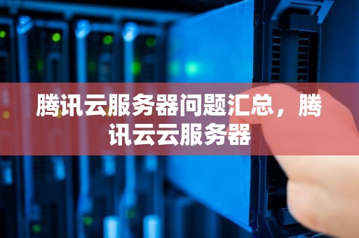 腾讯云服务器问题汇总，腾讯云云服务器