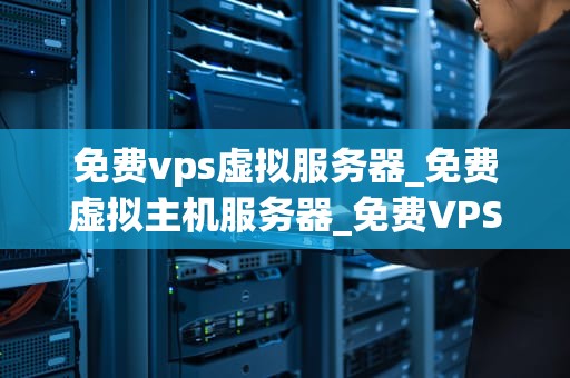 免费vps虚拟服务器_免费虚拟主机服务器_免费VPS虚拟服务器——互联网时代的新选择