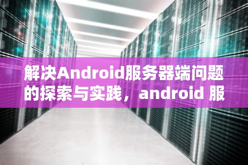 解决Android服务器端问题的探索与实践，android 服务器端