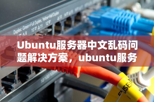 Ubuntu服务器中文乱码问题解决方案，ubuntu服务器设置中文