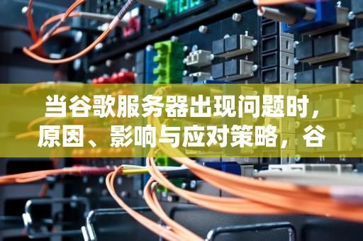当谷歌服务器出现问题时，原因、影响与应对策略，谷歌服务器出现问题是什么意思