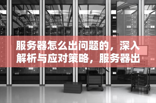 服务器怎么出问题的，深入解析与应对策略，服务器出问题是怎么回事