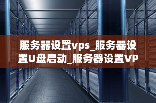 服务器设置vps_服务器设置U盘启动_服务器设置VPS的全面指南