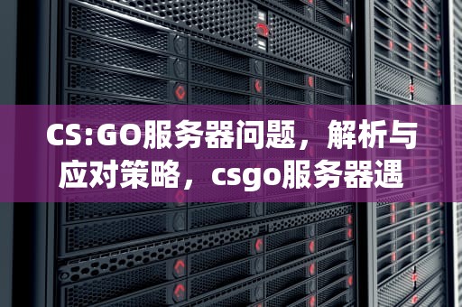 CS:GO服务器问题，解析与应对策略，csgo服务器遇到问题怎么解决