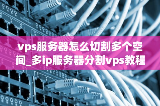 vps服务器怎么切割多个空间_多ip服务器分割vps教程_如何切割VPS服务器的多个空间