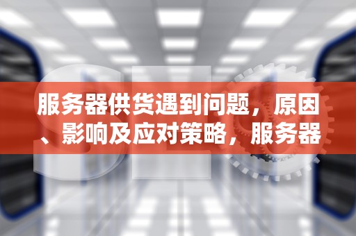 服务器供货遇到问题，原因、影响及应对策略，服务器供货遇到问题怎么解决