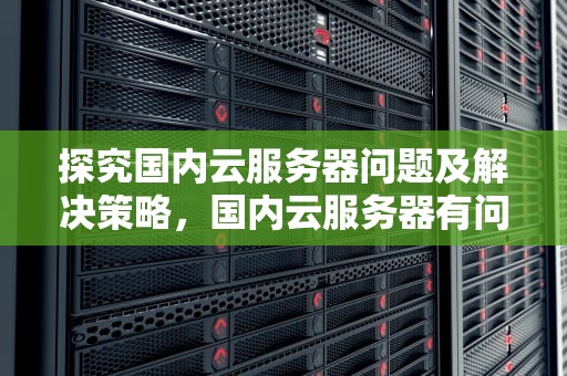 探究国内云服务器问题及解决策略，国内云服务器有问题怎么办