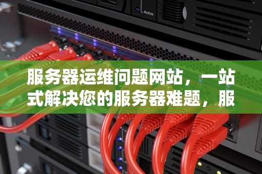 服务器运维问题网站，一站式解决您的服务器难题，服务器运维问题网站有哪些