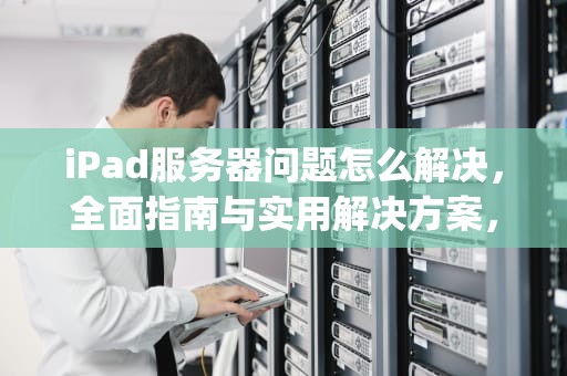 iPad服务器问题怎么解决，全面指南与实用解决方案，ipad服务器问题怎么解决的