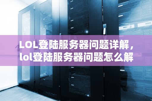 LOL登陆服务器问题详解，lol登陆服务器问题怎么解决