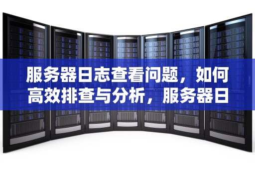 服务器日志查看问题，如何高效排查与分析，服务器日志查看问题怎么查