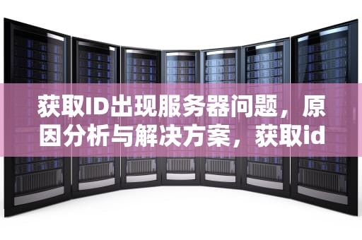 获取ID出现服务器问题，原因分析与解决方案，获取id出现服务器问题怎么办
